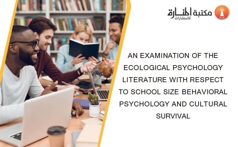 AN EXAMINATION OF THE ECOLOGICAL PSYCHOLOGY LITERATURE WITH RESPECT TO SCHOOL SIZE BEHAVIORAL PSYCHOLOGY AND CULTURAL SURVIVAL