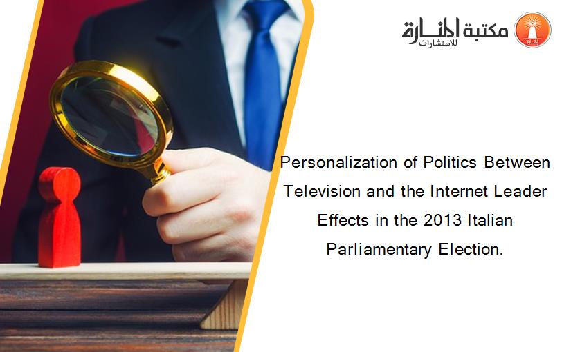 Personalization of Politics Between Television and the Internet Leader Effects in the 2013 Italian Parliamentary Election.
