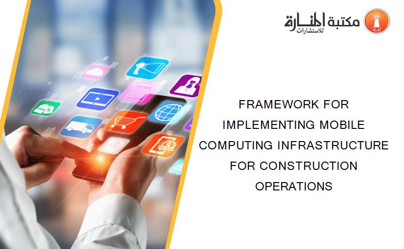FRAMEWORK FOR IMPLEMENTING MOBILE COMPUTING INFRASTRUCTURE FOR CONSTRUCTION OPERATIONS