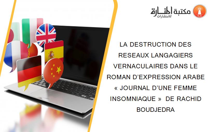 LA DESTRUCTION DES RESEAUX LANGAGIERS VERNACULAIRES DANS LE ROMAN D’EXPRESSION ARABE  « JOURNAL D’UNE FEMME INSOMNIAQUE »  DE RACHID BOUDJEDRA