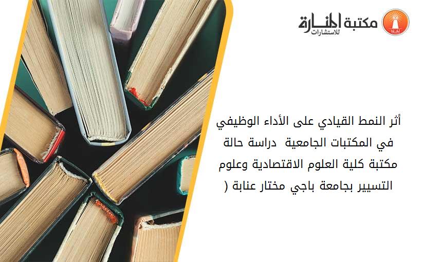 أثر النمط القيادي على الأداء الوظيفي في المكتبات الجامعية_  دراسة حالة مكتبة كلية العلوم الاقتصادية وعلوم التسيير بجامعة باجي مختار عنابة. (1)