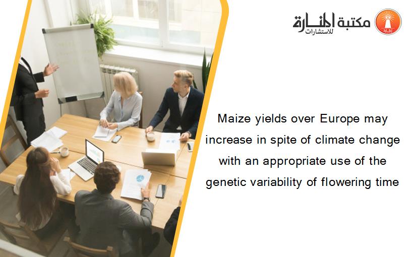Maize yields over Europe may increase in spite of climate change with an appropriate use of the genetic variability of flowering time