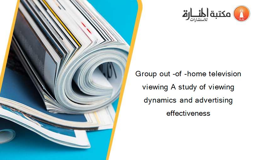 Group out -of -home television viewing A study of viewing dynamics and advertising effectiveness