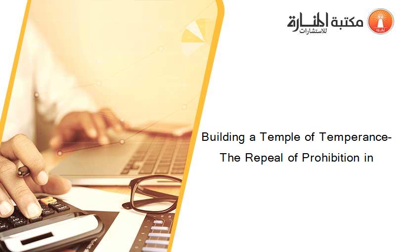 Building a Temple of Temperance- The Repeal of Prohibition in