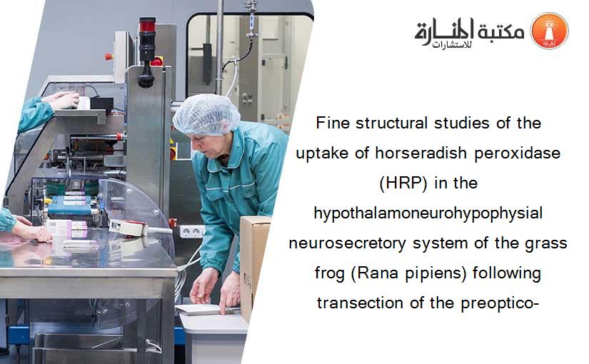 Fine structural studies of the uptake of horseradish peroxidase (HRP) in the hypothalamoneurohypophysial neurosecretory system of the grass frog (Rana pipiens) following transection of the preoptico-