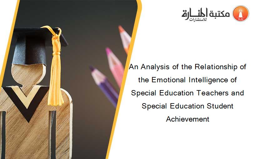 An Analysis of the Relationship of the Emotional Intelligence of Special Education Teachers and Special Education Student Achievement