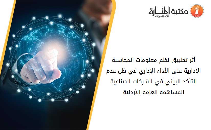 أثر تطبيق نظم معلومات المحاسبة الإدارية على الأداء الإداري في ظل عدم التأكد البيئي في الشركات الصناعية المساهمة العامة الأردنية