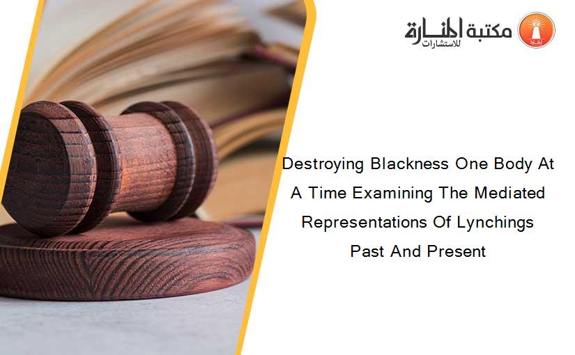 Destroying Blackness One Body At A Time Examining The Mediated Representations Of Lynchings Past And Present