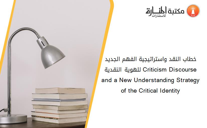 خطاب النقد واستراتيجية الفهم الجديد للهوية النقدية Criticism Discourse and a New Understanding Strategy of the Critical Identity
