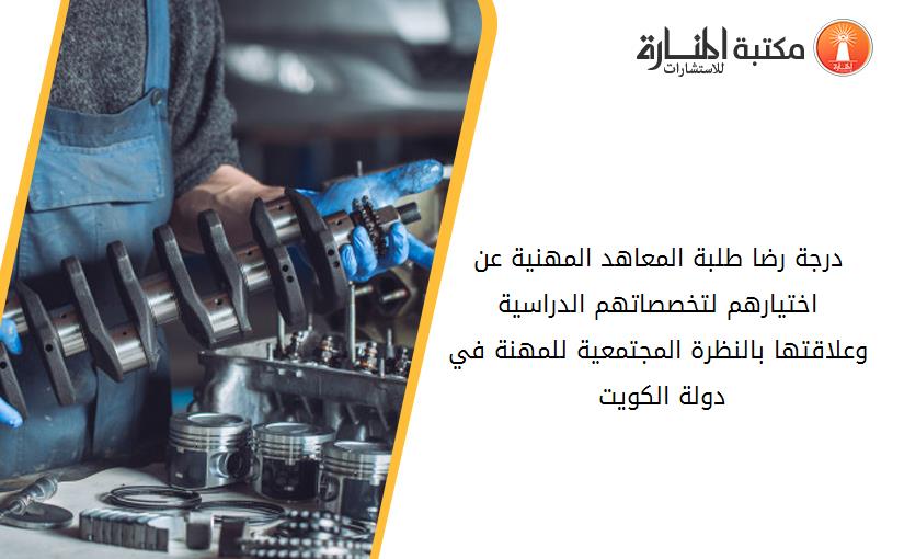 درجة رضا طلبة المعاهد المهنية عن اختيارهم لتخصصاتهم الدراسية وعلاقتها بالنظرة المجتمعية للمهنة في دولة الكويت 135446