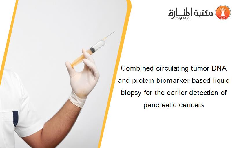 Combined circulating tumor DNA and protein biomarker-based liquid biopsy for the earlier detection of pancreatic cancers