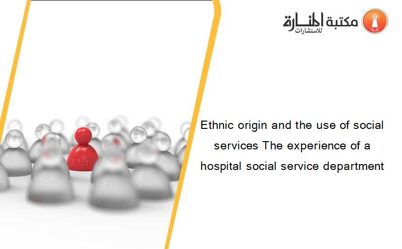 Ethnic origin and the use of social services The experience of a hospital social service department