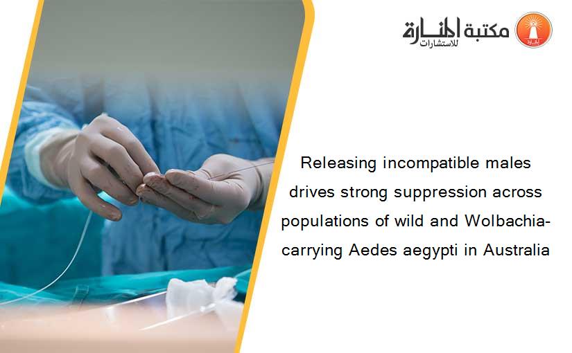 Releasing incompatible males drives strong suppression across populations of wild and Wolbachia-carrying Aedes aegypti in Australia