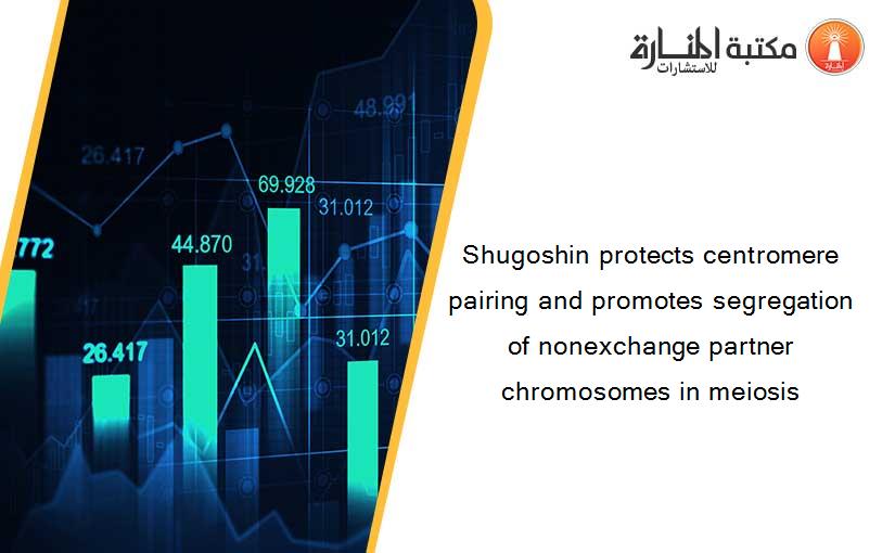 Shugoshin protects centromere pairing and promotes segregation of nonexchange partner chromosomes in meiosis