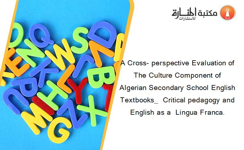 A Cross- perspective Evaluation of The Culture Component of Algerian Secondary School English Textbooks_  Critical pedagogy and  English as a  Lingua Franca.