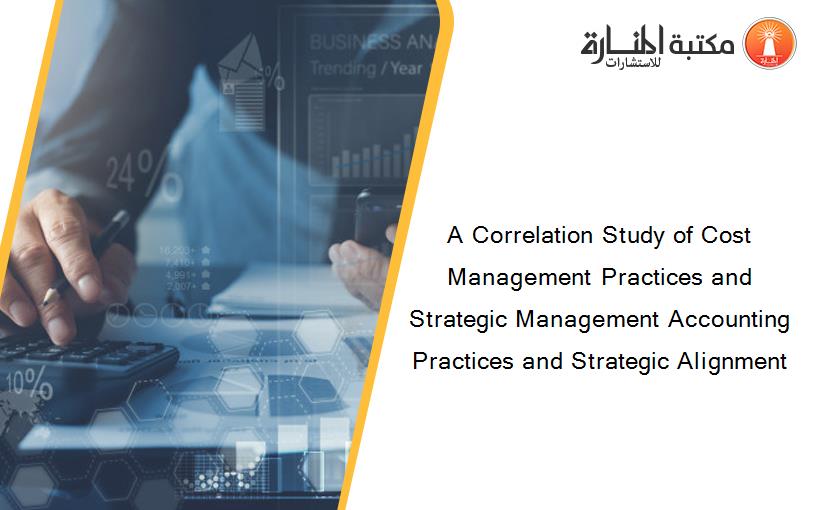 A Correlation Study of Cost Management Practices and Strategic Management Accounting Practices and Strategic Alignment