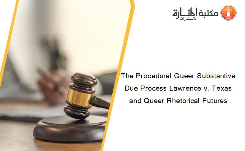 The Procedural Queer Substantive Due Process Lawrence v. Texas and Queer Rhetorical Futures