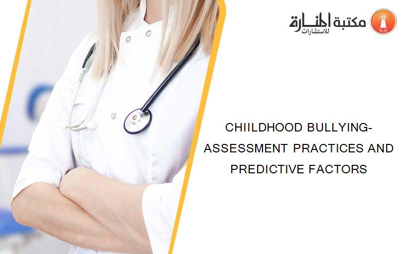 CHIILDHOOD BULLYING- ASSESSMENT PRACTICES AND  PREDICTIVE FACTORS