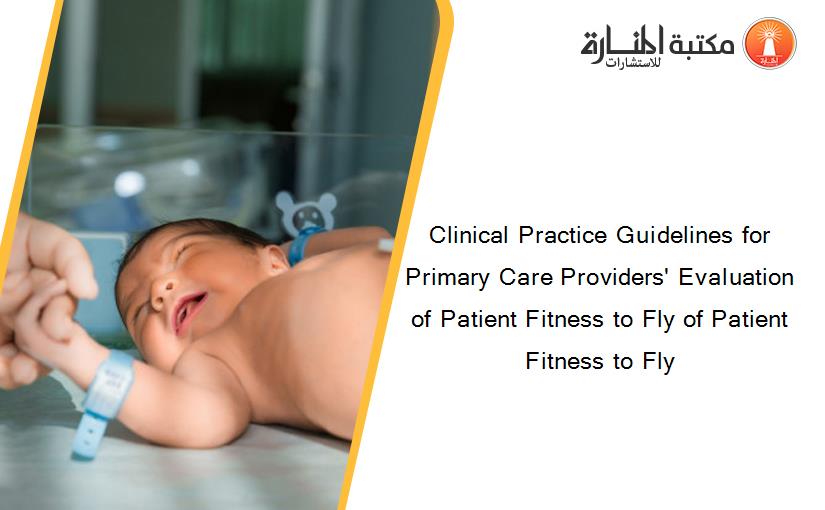 Clinical Practice Guidelines for Primary Care Providers' Evaluation of Patient Fitness to Fly of Patient Fitness to Fly