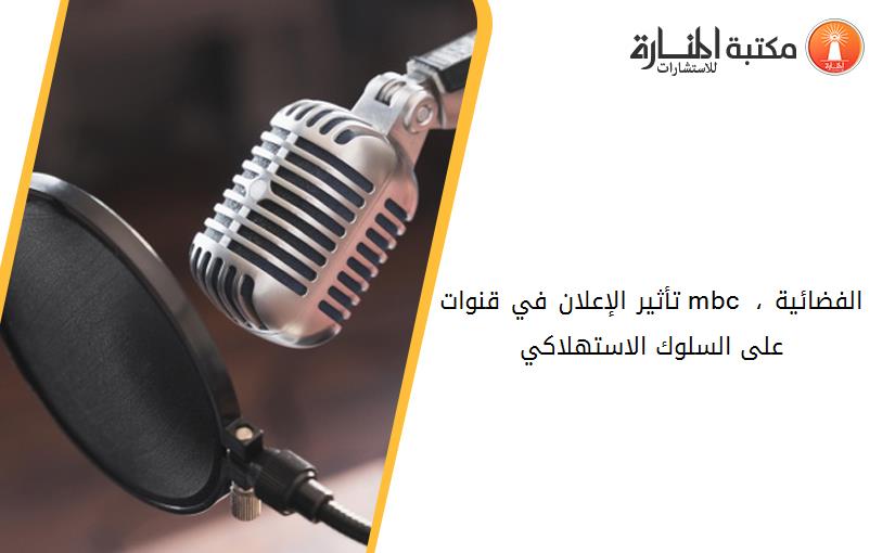 تأثير الإعلان في قنوات mbc الفضائية ، على السلوك الاستهلاكي