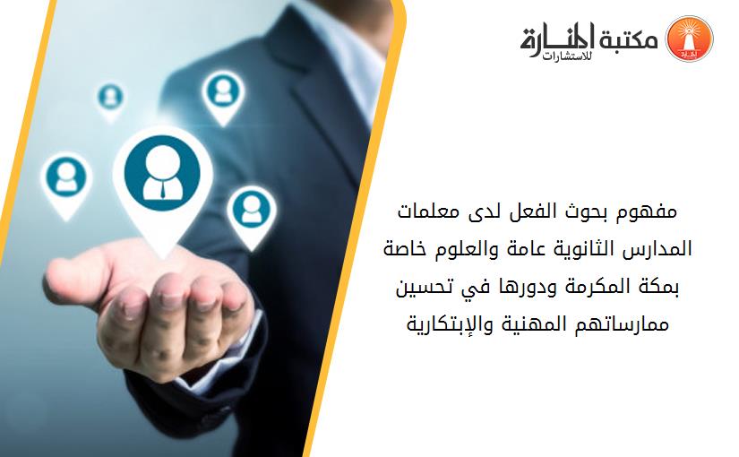 مفهوم بحوث الفعل لدى معلمات المدارس الثانوية عامة والعلوم خاصة بمكة المكرمة ودورها في تحسين ممارساتهم المهنية والإبتكارية