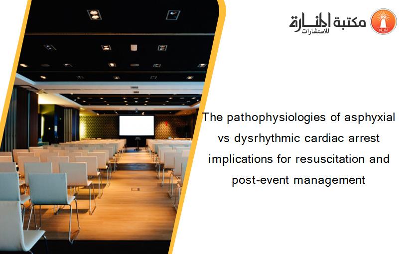 The pathophysiologies of asphyxial vs dysrhythmic cardiac arrest implications for resuscitation and post-event management