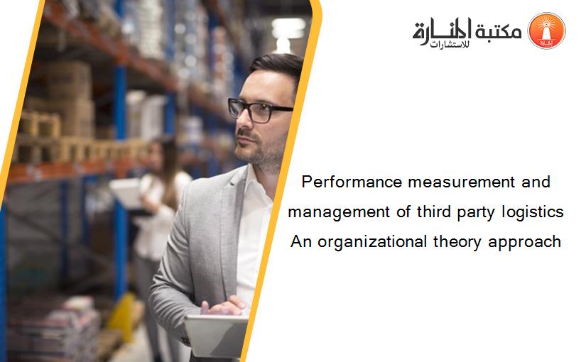 Performance measurement and management of third party logistics An organizational theory approach