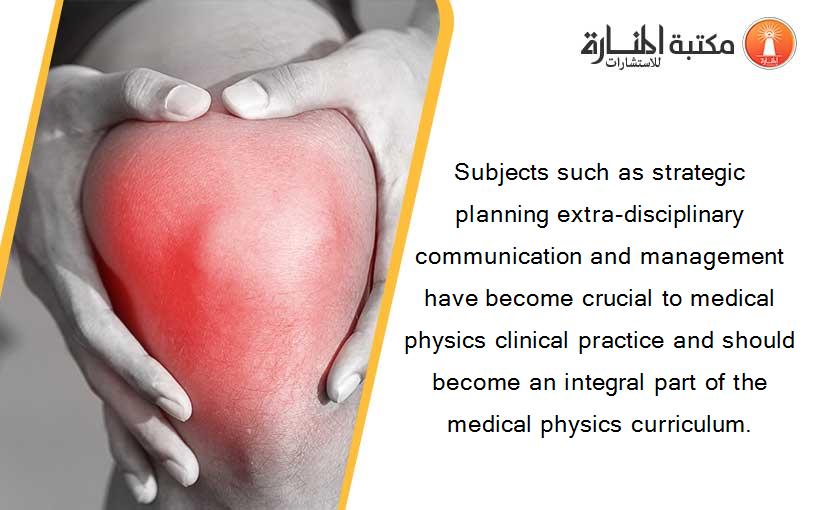 Subjects such as strategic planning extra-disciplinary communication and management have become crucial to medical physics clinical practice and should become an integral part of the medical physics curriculum.