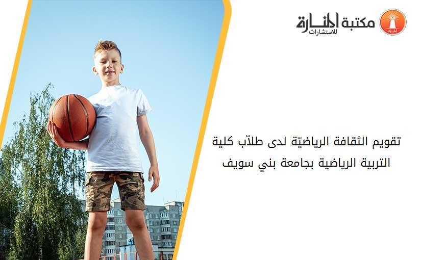 تقويم الثقافة الرياضيّة لدى طلاّب کلية التربية الرياضية بجامعة بني سويف