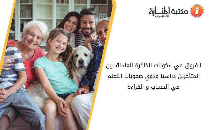 الفروق في مكونات الذاكرة العاملة بين المتأخرين دراسيا وذوي صعوبات التعلم في الحساب و القراءة