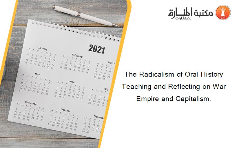 The Radicalism of Oral History Teaching and Reflecting on War Empire and Capitalism.