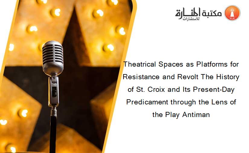 Theatrical Spaces as Platforms for Resistance and Revolt The History of St. Croix and Its Present-Day Predicament through the Lens of the Play Antiman