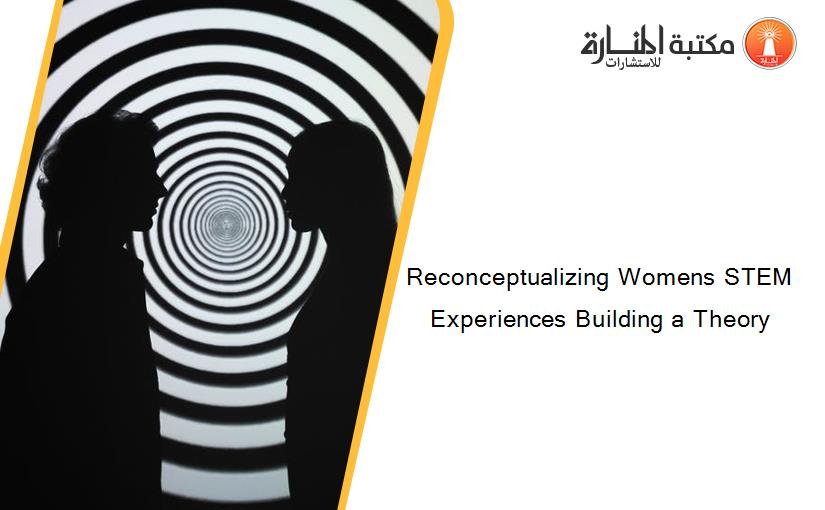 Reconceptualizing Womens STEM Experiences Building a Theory