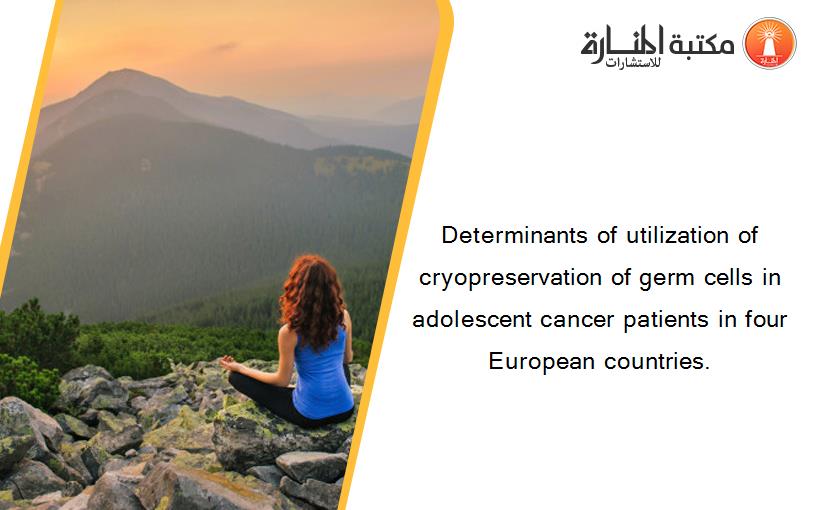 Determinants of utilization of cryopreservation of germ cells in adolescent cancer patients in four European countries.
