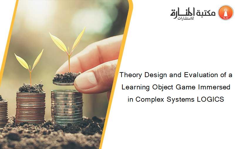 Theory Design and Evaluation of a Learning Object Game Immersed in Complex Systems LOGICS