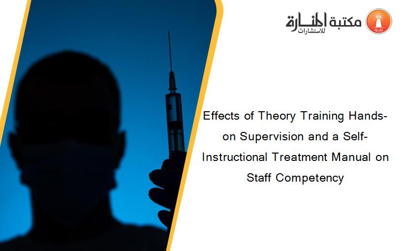 Effects of Theory Training Hands-on Supervision and a Self-Instructional Treatment Manual on Staff Competency