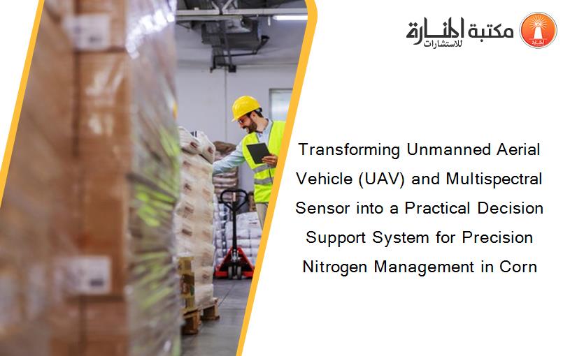 Transforming Unmanned Aerial Vehicle (UAV) and Multispectral Sensor into a Practical Decision Support System for Precision Nitrogen Management in Corn