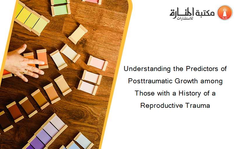 Understanding the Predictors of Posttraumatic Growth among Those with a History of a Reproductive Trauma