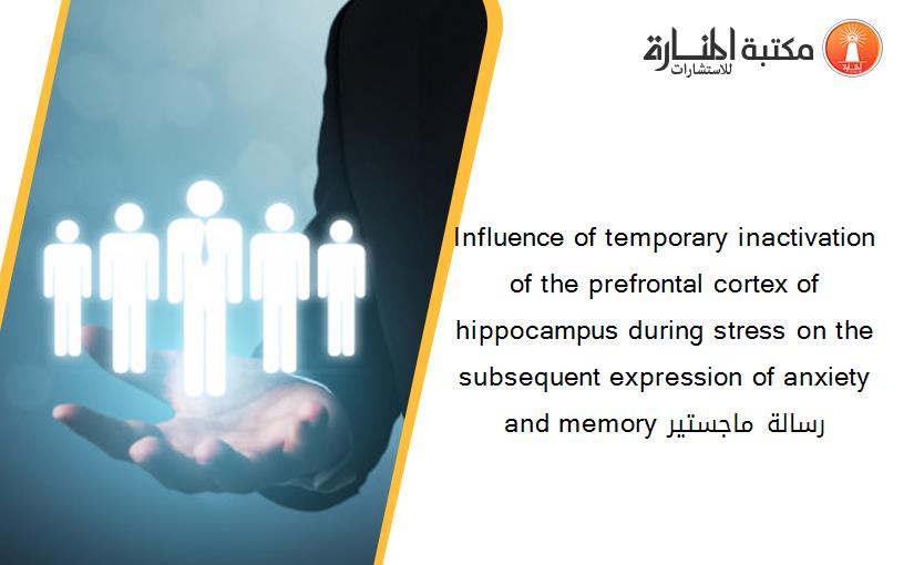 Influence of temporary inactivation of the prefrontal cortex of hippocampus during stress on the subsequent expression of anxiety and memory رسالة ماجستير