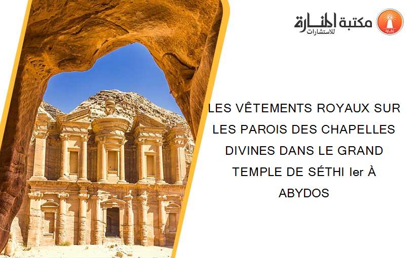 LES VÊTEMENTS ROYAUX SUR LES PAROIS DES CHAPELLES DIVINES DANS LE GRAND TEMPLE DE SÉTHI Ier À ABYDOS