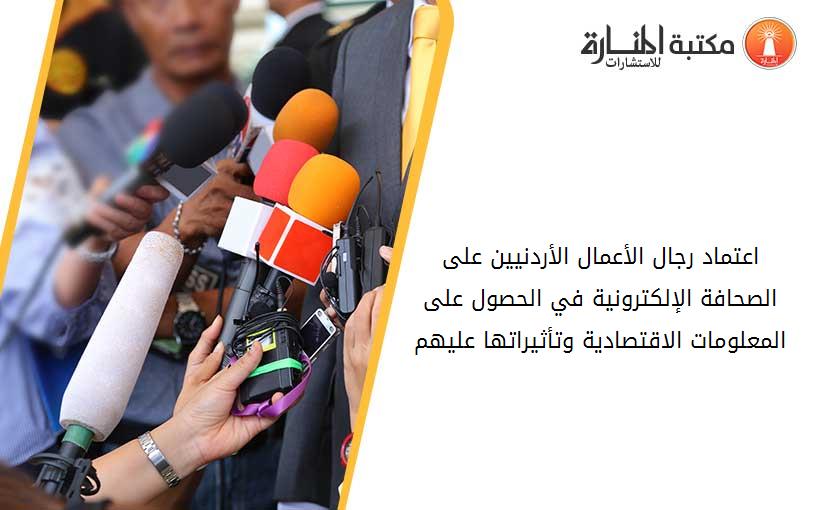 اعتماد رجال الأعمال الأردنيين على الصحافة الإلكترونية في الحصول على المعلومات الاقتصادية وتأثيراتها عليهم