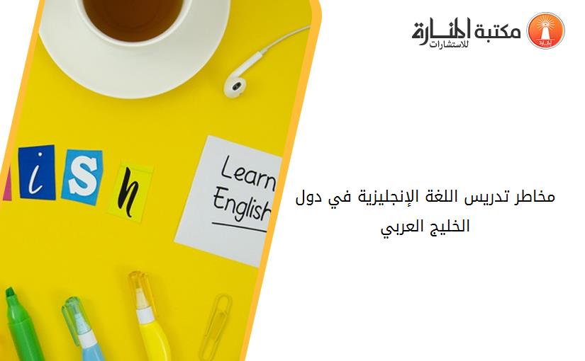 مخاطر تدريس اللغة الإنجليزية في دول الخليج العربي