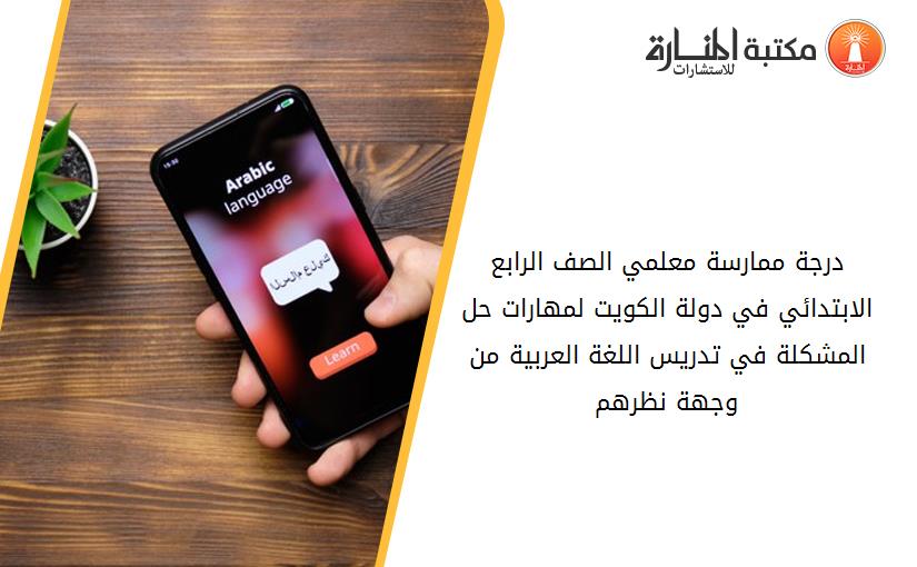 درجة ممارسة معلمي الصف الرابع الابتدائي في دولة الكويت لمهارات حل المشكلة في تدريس اللغة العربية من وجهة نظرهم