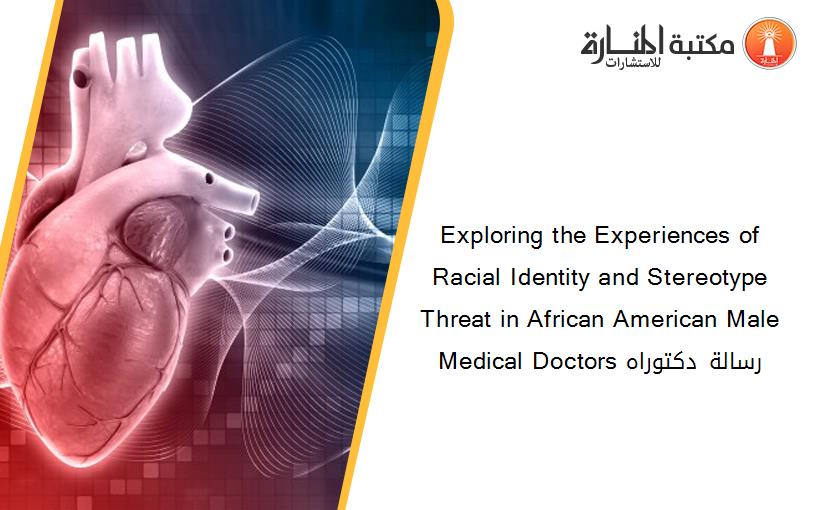 Exploring the Experiences of Racial Identity and Stereotype Threat in African American Male Medical Doctors رسالة دكتوراه