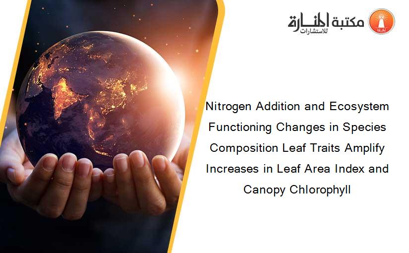 Nitrogen Addition and Ecosystem Functioning Changes in Species Composition Leaf Traits Amplify Increases in Leaf Area Index and Canopy Chlorophyll