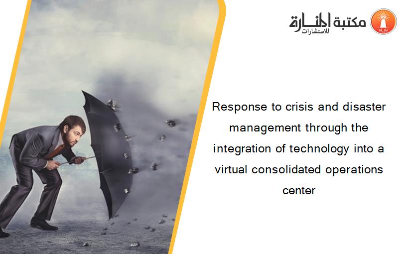 Response to crisis and disaster management through the integration of technology into a virtual consolidated operations center