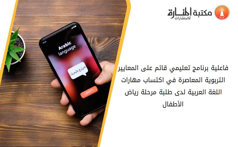 فاعلية برنامج تعليمي قائم على المعايير التربوية المعاصرة في اكتساب مهارات اللغة العربية لدى طلبة مرحلة رياض الأطفال