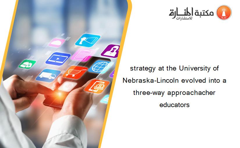 strategy at the University of Nebraska-Lincoln evolved into a three-way approachacher educators