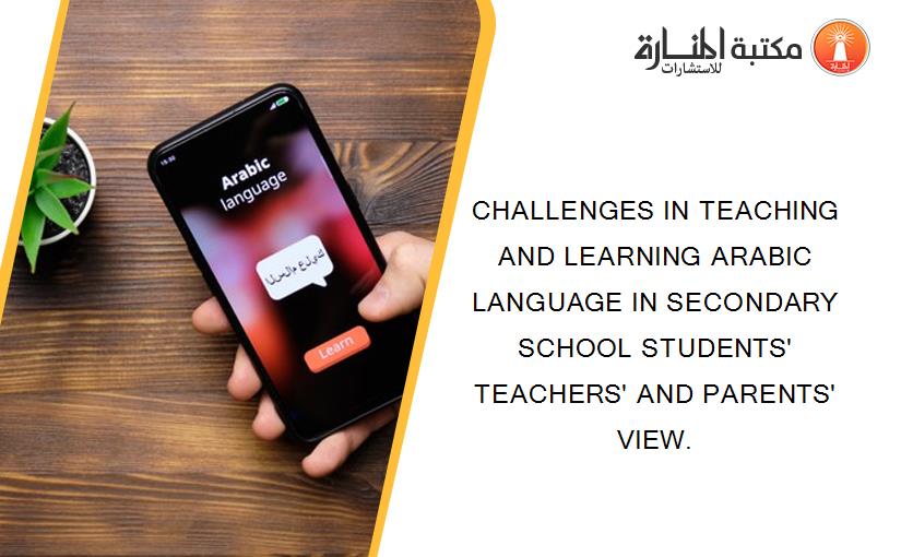 CHALLENGES IN TEACHING AND LEARNING ARABIC LANGUAGE IN SECONDARY SCHOOL STUDENTS' TEACHERS' AND PARENTS' VIEW.