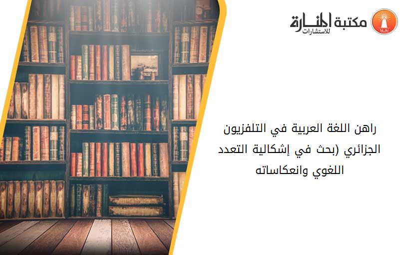 راهن اللغة العربية في التلفزيون الجزائري (بحث في إشكالية التعدد اللغوي وانعكاساته)